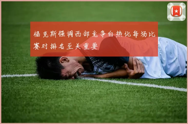 福克斯强调西部竞争白热化每场比赛对排名至关重要