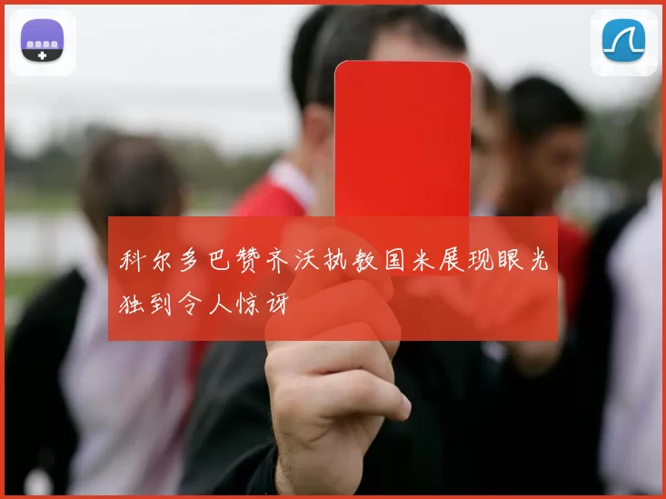 科尔多巴赞齐沃执教国米展现眼光独到令人惊讶
